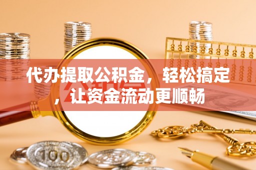 铁门关代办提取公积金，轻松搞定，让资金流动更顺畅