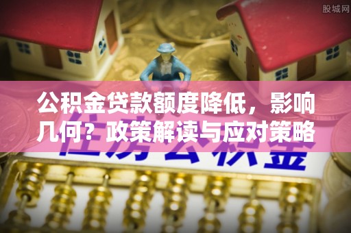 铁门关公积金贷款额度降低，影响几何？政策解读与应对策略