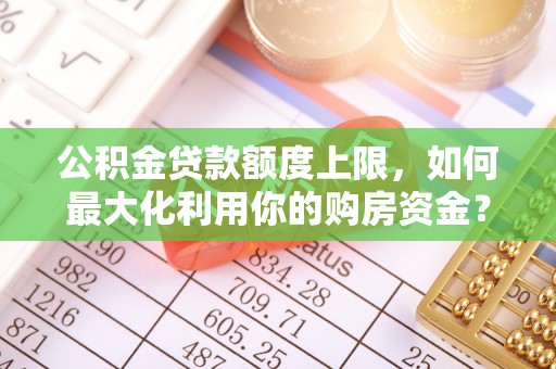 铁门关公积金贷款额度上限，如何最大化利用你的购房资金？