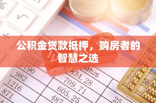 铁门关公积金贷款抵押，购房者的智慧之选