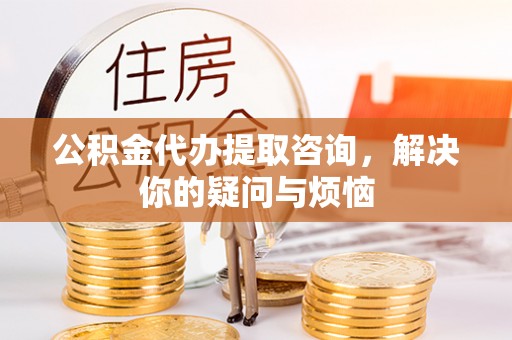 铁门关公积金代办提取咨询，解决你的疑问与烦恼