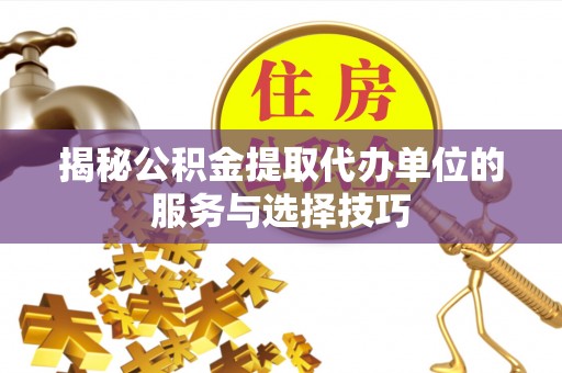 铁门关揭秘公积金提取代办单位的服务与选择技巧
