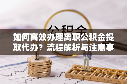 铁门关如何高效办理离职公积金提取代办？流程解析与注意事项