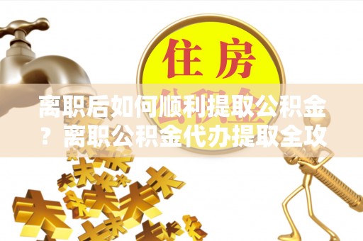 铁门关离职后如何顺利提取公积金？离职公积金代办提取全攻略