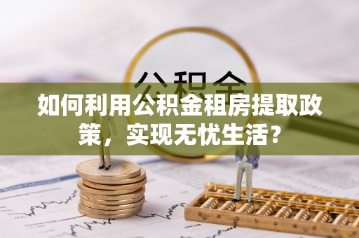 铁门关如何利用公积金租房提取政策，实现无忧生活？