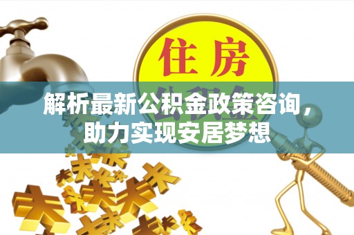 铁门关解析最新公积金政策咨询，助力实现安居梦想