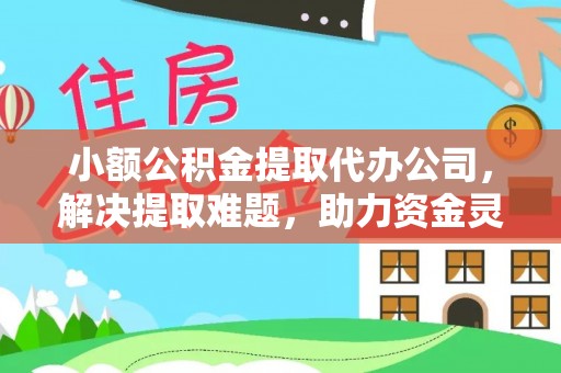 铁门关小额公积金提取代办公司，解决提取难题，助力资金灵活使用