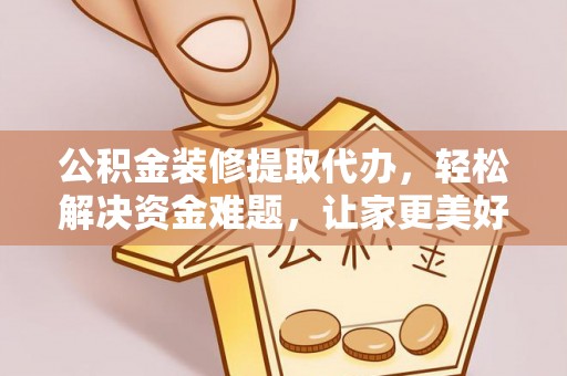 铁门关公积金装修提取代办，轻松解决资金难题，让家更美好