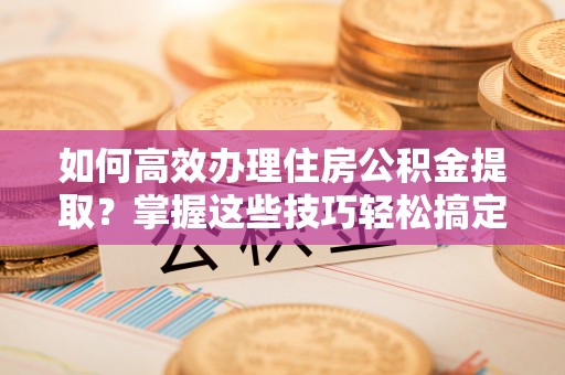 铁门关如何高效办理住房公积金提取？掌握这些技巧轻松搞定