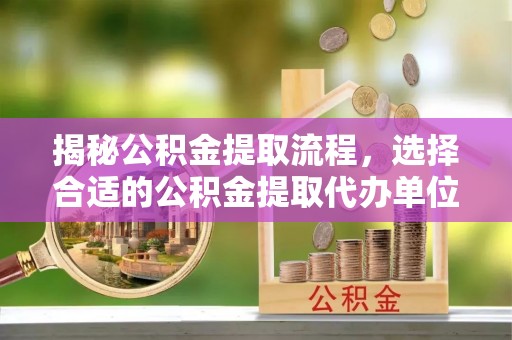 铁门关揭秘公积金提取流程，选择合适的公积金提取代办单位至关重要