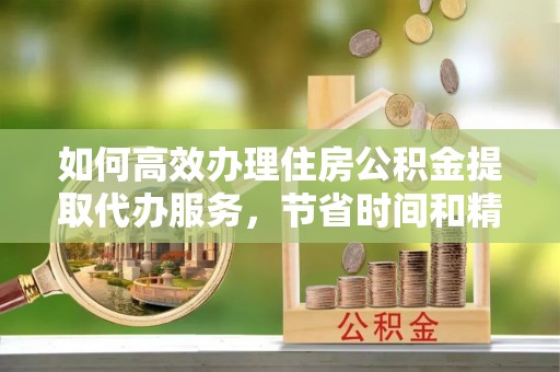 铁门关如何高效办理住房公积金提取代办服务，节省时间和精力