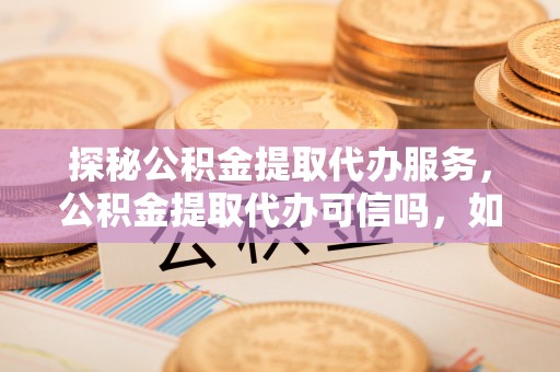 铁门关探秘公积金提取代办服务，公积金提取代办可信吗，如何选择可靠平台？