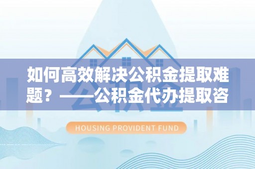 铁门关如何高效解决公积金提取难题？——公积金代办提取咨询服务指南