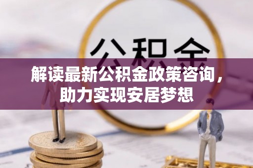铁门关解读最新公积金政策咨询，助力实现安居梦想