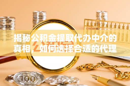 铁门关揭秘公积金提取代办中介的真相，如何选择合适的代理服务？