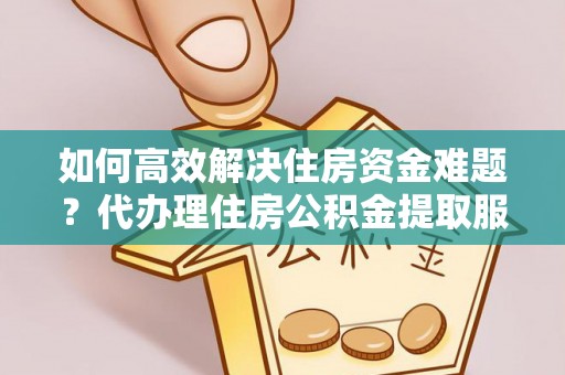 铁门关如何高效解决住房资金难题？代办理住房公积金提取服务助您轻松应对