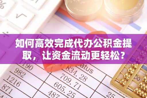 铁门关如何高效完成代办公积金提取，让资金流动更轻松？