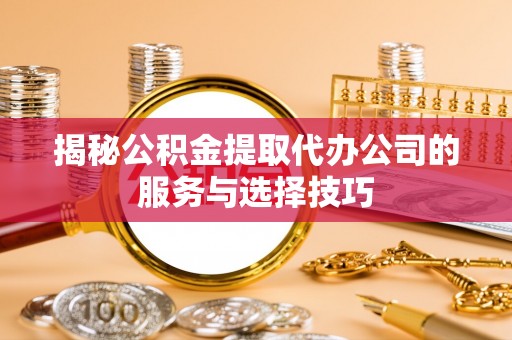 铁门关揭秘公积金提取代办公司的服务与选择技巧