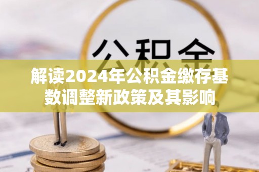 铁门关解读2024年公积金缴存基数调整新政策及其影响