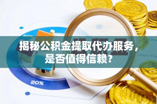 铁门关揭秘公积金提取代办服务，是否值得信赖？