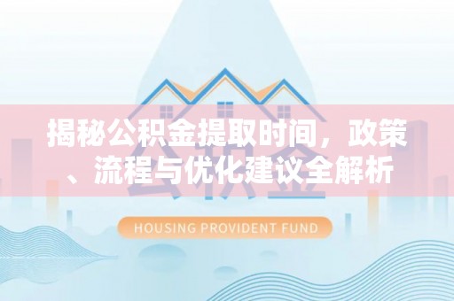 铁门关揭秘公积金提取时间，政策、流程与优化建议全解析