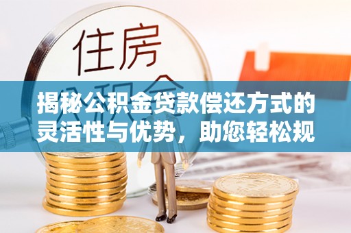 铁门关揭秘公积金贷款偿还方式的灵活性与优势，助您轻松规划财务未来