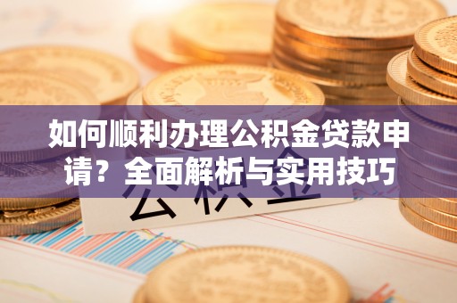 铁门关如何顺利办理公积金贷款申请？全面解析与实用技巧