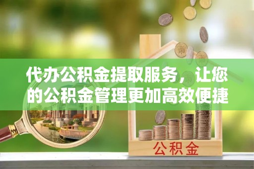 铁门关代办公积金提取服务，让您的公积金管理更加高效便捷