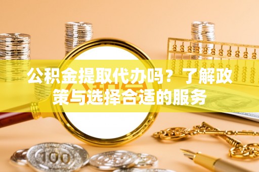 铁门关公积金提取代办吗？了解政策与选择合适的服务