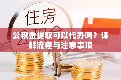 铁门关公积金提取可以代办吗？详解流程与注意事项