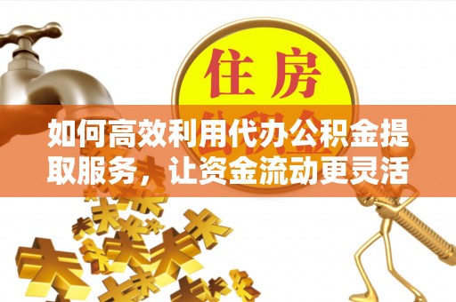 铁门关如何高效利用代办公积金提取服务，让资金流动更灵活