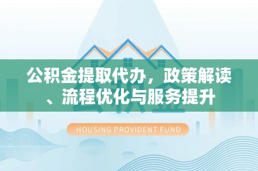铁门关公积金提取代办，政策解读、流程优化与服务提升