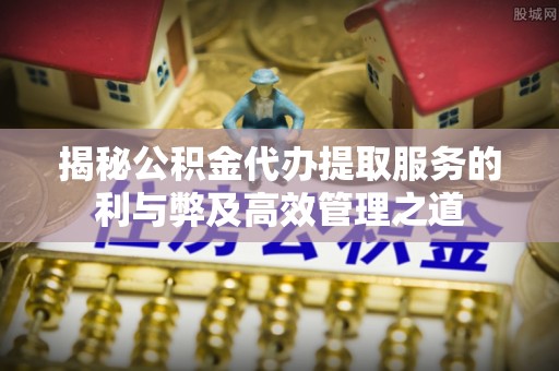 铁门关揭秘公积金代办提取服务的利与弊及高效管理之道