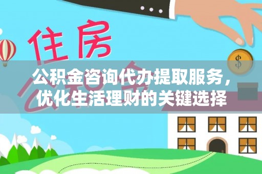 铁门关公积金咨询代办提取服务，优化生活理财的关键选择