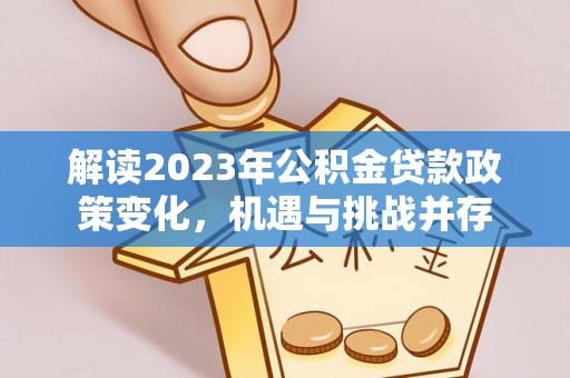 铁门关解读2023年公积金贷款政策变化，机遇与挑战并存
