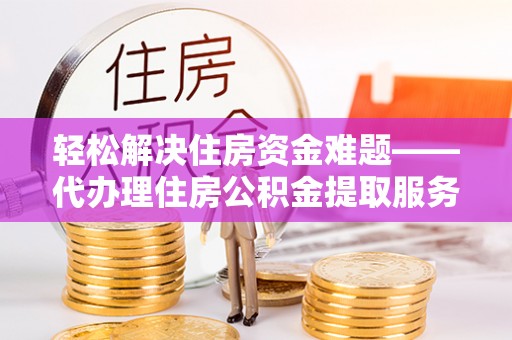 铁门关轻松解决住房资金难题——代办理住房公积金提取服务详解