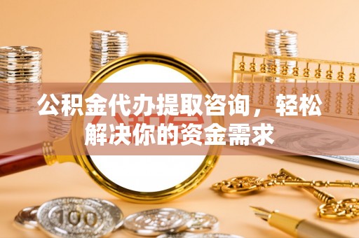 铁门关公积金代办提取咨询，轻松解决你的资金需求