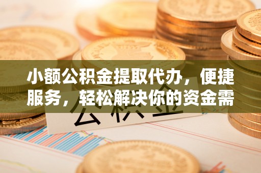 铁门关小额公积金提取代办，便捷服务，轻松解决你的资金需求