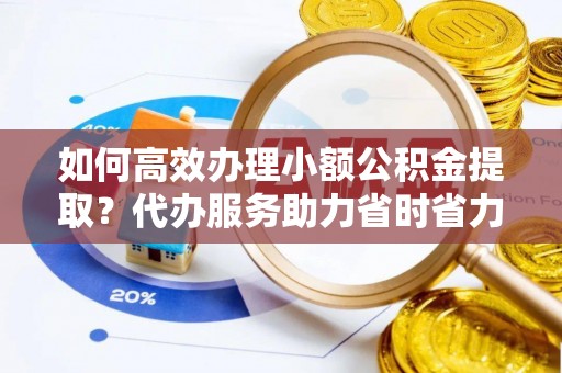 铁门关如何高效办理小额公积金提取？代办服务助力省时省力
