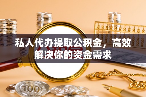 铁门关私人代办提取公积金，高效解决你的资金需求