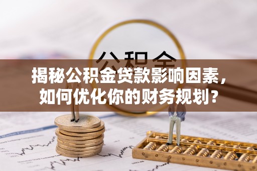 铁门关揭秘公积金贷款影响因素，如何优化你的财务规划？