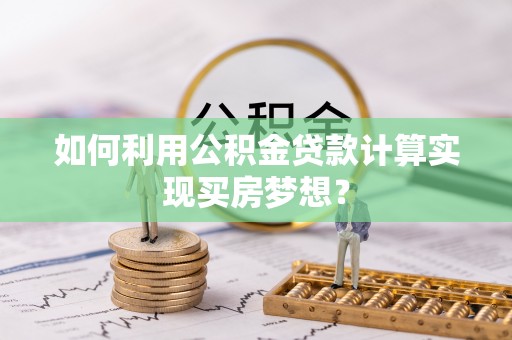 铁门关如何利用公积金贷款计算实现买房梦想？