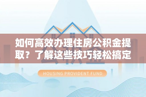铁门关如何高效办理住房公积金提取？了解这些技巧轻松搞定
