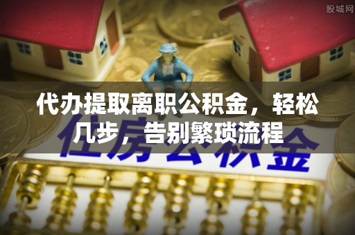 铁门关代办提取离职公积金，轻松几步，告别繁琐流程