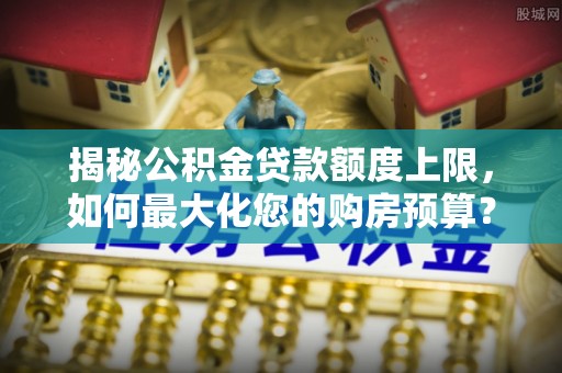 铁门关揭秘公积金贷款额度上限，如何最大化您的购房预算？