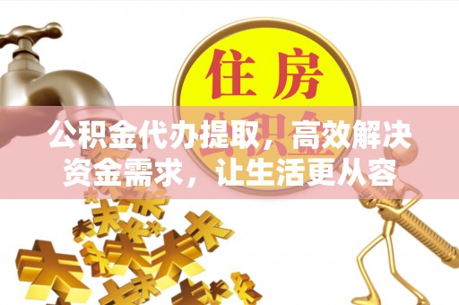 铁门关公积金代办提取，高效解决资金需求，让生活更从容