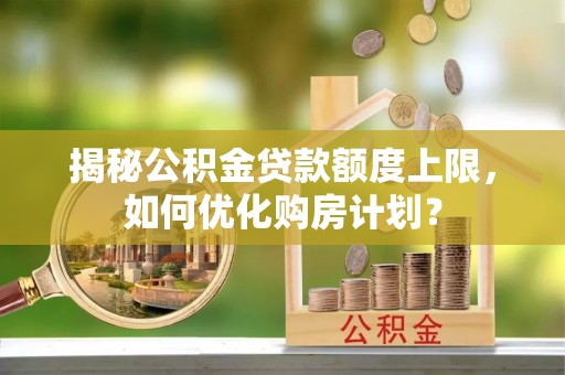 铁门关揭秘公积金贷款额度上限，如何优化购房计划？