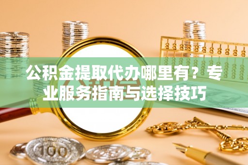 铁门关公积金提取代办哪里有？专业服务指南与选择技巧