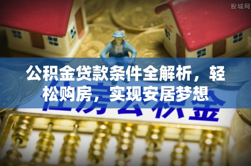 铁门关公积金贷款条件全解析，轻松购房，实现安居梦想