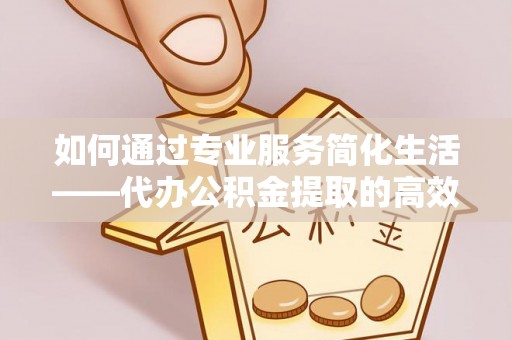 铁门关如何通过专业服务简化生活——代办公积金提取的高效选择